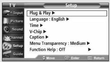 T V Setup Input Picture Sound Channel Setup Guide Plug & Play ▶ Language : English ▶ Time ▶ V-Chip ▶ Caption ▶ Menu Transparency : Medium ▶ Function Help : Off ▶ Move Enter Return