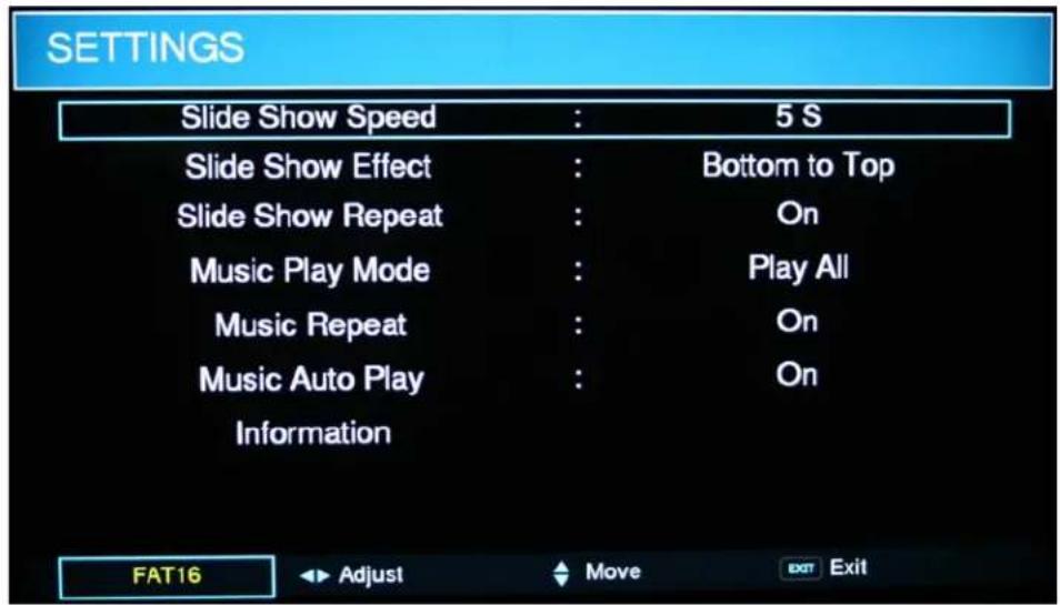 SETTINGS Slide Show Speed : 5 S Slide Show Effect : Bottom to Top Slide Show Repeat : On Music Play Mode : Play All Music Repeat : On Music Auto Play : On Information FAT16 Adjust Move EXIT Exit