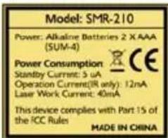 Model: SMR-210 Power: Alkaline Batteries 2 X AAA (SUM-4) Power Consumption CE Standby Current: 5 uA Operation Current(IR only): 12mA Laser Work Current: 40mA This device complies with Part 15 of the ICC Rules MADE IN CHINA