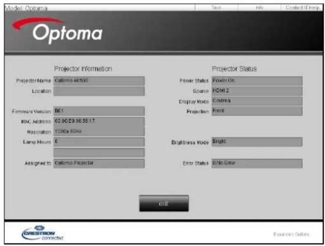 Model: Optoma Text Info Contact IT Help Optoma Projector Information Projector Status Projector Name Options 4x500 Location Power Status Power Out Source HDMI 2 Display Mode Cinema Projection Front Hardware Version 66.1 MAC Address 60.90E9.16.56.17 Resolution 1080p 60Hz Lamp Hours 0 Brightness Mode Bright Assigned to Optoma Projector Enter Status 0/No Error Exit CRESTION Connected Extension Office