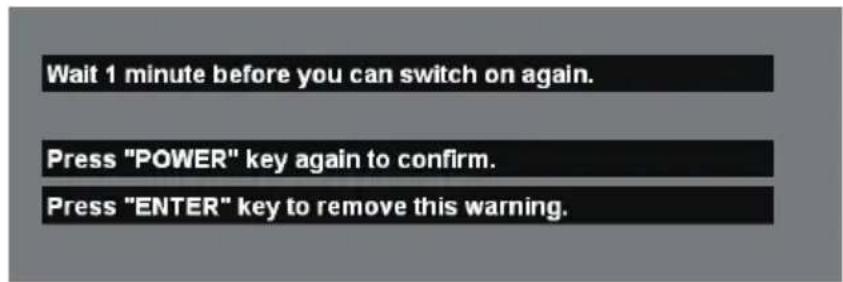 Wait 1 minute before you can switch on again. Press "POWER" key again to confirm. Press "ENTER" key to remove this warning.