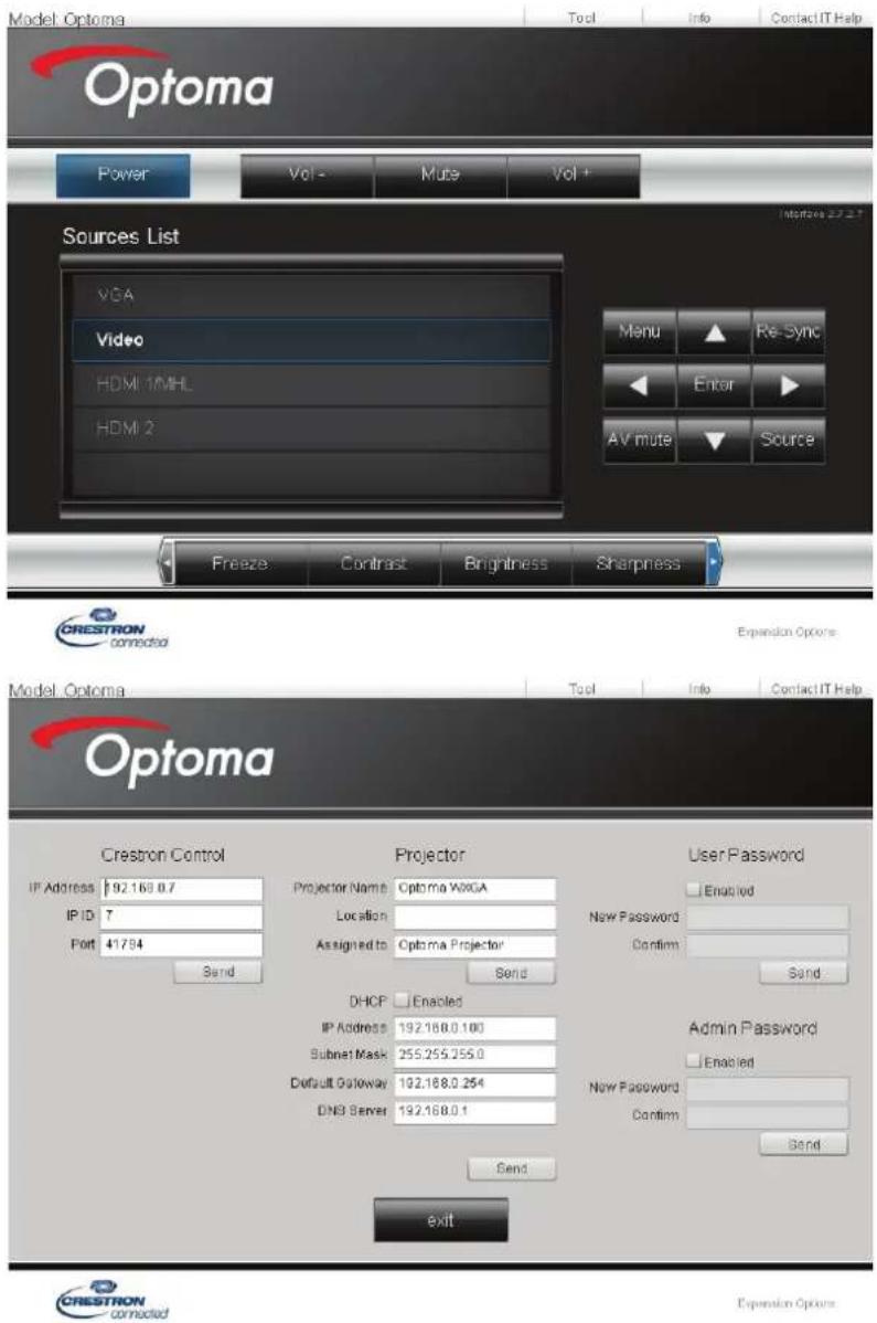 Model Optoma Power Vol - Mute Vol + Sources List VGA Video HDMI 1/MHL HDMI 2 Menu Re Sync Enter AV mute Source Freeze Contrast Brightness Sharpness CRESTRON connected Expansion Options Model Optoma Tool Info Contact IT Help Optoma Crestron Control IP Address: 192.168.0.7 IP ID: 7 Port: 41784 Send Projector Name: Optoma WXGA Location: Assigned to: Optoma Projector Send User Password Enrolled New Password Confirm Send DHCP Enabled IP Address: 192.168.0.100 Subnet Mask: 255.255.255.0 Default Gateway: 192.168.0.254 DNS Server: 192.168.0.1 Send Admin Password Enabled New Password Confirm Send exit CRESTRON connected