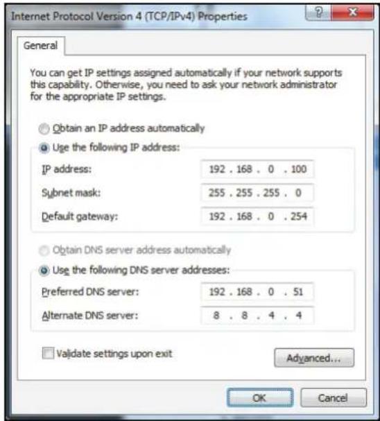 Internet Protocol Version 4 (TCP/IPv4) Properties General You can get IP settings assigned automatically if your network supports this capability. Otherwise, you need to ask your network administrator for the appropriate IP settings. Obtain an IP address automatically Use the following IP address: IP address: 192 . 168 . 0 . 100 Subnet mask: 255 . 255 . 255 . 0 Default gateway: 192 . 168 . 0 . 254 Obtain DNS server address automatically Use the following DNS server addresses: Preferred DNS server: 192 . 168 . 0 . 51 Alternate DNS server: 8 . 8 . 4 . 4 Validate settings upon exit Advanced... OK Cancel