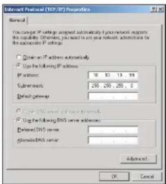 Internet Protocol (TCP/IP) Properties General You can log IP settings designed automatically if your network exports the capability. Otherwise, you need to set your network administrator for the approximate IP settings. ○ Obtain an IP address automatically ○ Use the following IP address: IP address: 16 10 19 99 Subnetwork: 255 255 255 0 Default gateway: ○ Use DNS server to save successfully ○ Use the following DNS server addresses: Defined DNS server: Alternate DNS server: Advanced: OK Cancel