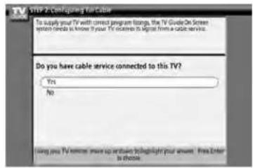 STEP 2-Configing the Cable To apply your TV with correct program ordering, the TV Guide On Screen system friends can know if your TV occurs to signal from a cable service. Do you have cable service connected to this TV? Yes No Using your TV home more up or reduce to highlight your answer. Free Enter is chosen.