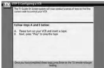 STEP 8-Configing a VCR The TV Guide On Screen System will now conduct a audio of tests to find the correct code to control your VCR. Follow step A and B below: A. Please turn on your VCR and insert a tape. B. Next, press "Play" to play the tape. Once you have completed these steps press from the TV remote to buy your video.