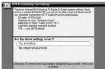 STEP 6 Continuing Settings You have entered the following TV Guide On Lower System settings, if any working is marked INCOMPUTS, we will not be able to show that functional you complete that portion of TV Guide On Lower System setup. 2F code = 8730 (0/5) Antenna icon input "Antenna icon" Cable Box icon input "Cable input" Oh > Cable Box inserted code [44] (Author) VCR = .doc 007 (Unreal) Are the above settings correct? Yes, end setup No, repeat setup process Using your TV remote more on desktop to log on your server. Free error to throw