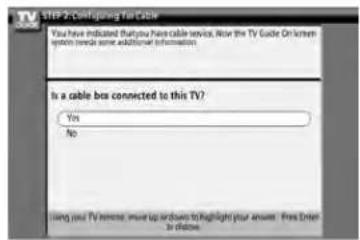 STEP 2-Configing for Cable You have indicated that you have cable service. Now the TV Guide On screen system then some additional information. Is a cable box connected to this TV? Yes No Using your TV remote, more up/down to highlight your answer. Free Enter in display.