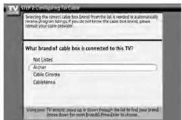 STEP 2: Configuring the Cable Selecting the correct cable box brand from the list is needed to automatically increase program listing. If you do not know the cable box brand, please consult your cable private. What brand of cable box is connected to this TV? not listed Archer Cable Cinema CableTennis Using your TV instead move up or down through the list to find your brand to move down for more brands. Free Order to choose.