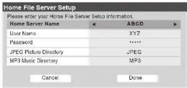 Home File Server Setup Please enter your Home File Server Setup information. Home Server Name ABCD User Name XYZ Password ****** JPEG Picture Directory JPEG MP3 Music Directory MP3 Cancel Done
