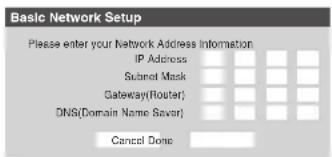Basic Network Setup Please enter your Network Address Information IP Address Subnet Mask Gateway(Router) DNS(Domain Name Saver) Cancel Done