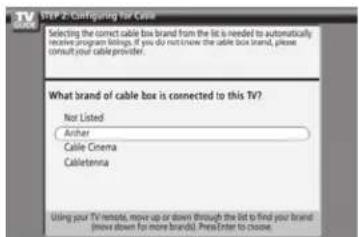 STEP 2: Corrigating for Cable Selecting the correct cable box brand from the list is needed to automatically receive program findings. If you do not know the cable box brand, please consult your cable printer. What brand of cable box is connected to this TV? Not Listed Anhar Cable Cinema Cabletenna Using your TV remote, move up or down through the bid to find your brand (move down for more brands). Press Enter to choose.