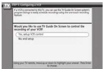 STEP 5: Configuring a VCR If a VCR is connected to this TV, you can use the TV Guide On Screen system's program listings to easily schedule recordings using the un-touch recording feature. Would you like to use TV Guide On Screen to control the recording of your VCR? Yes, setup VCR control No, end setup Using your TV remote, m/sup or down to highlight your answer. Press Entain to choose.