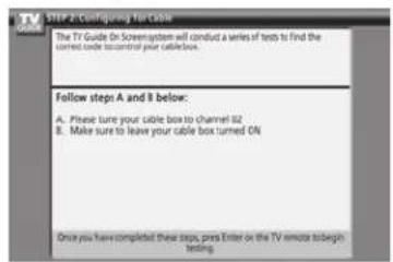 STEP 2-Configuring Cable The TV Guide On Screen system will conduct a series of tests to find the current cable connected your cable box. Fellow step A and B below: A. Please turn your cable box to channel S2 B. Make sure to leave your cable box turned ON Once you have completed these steps, press Enter on the TV remote to begin testing.