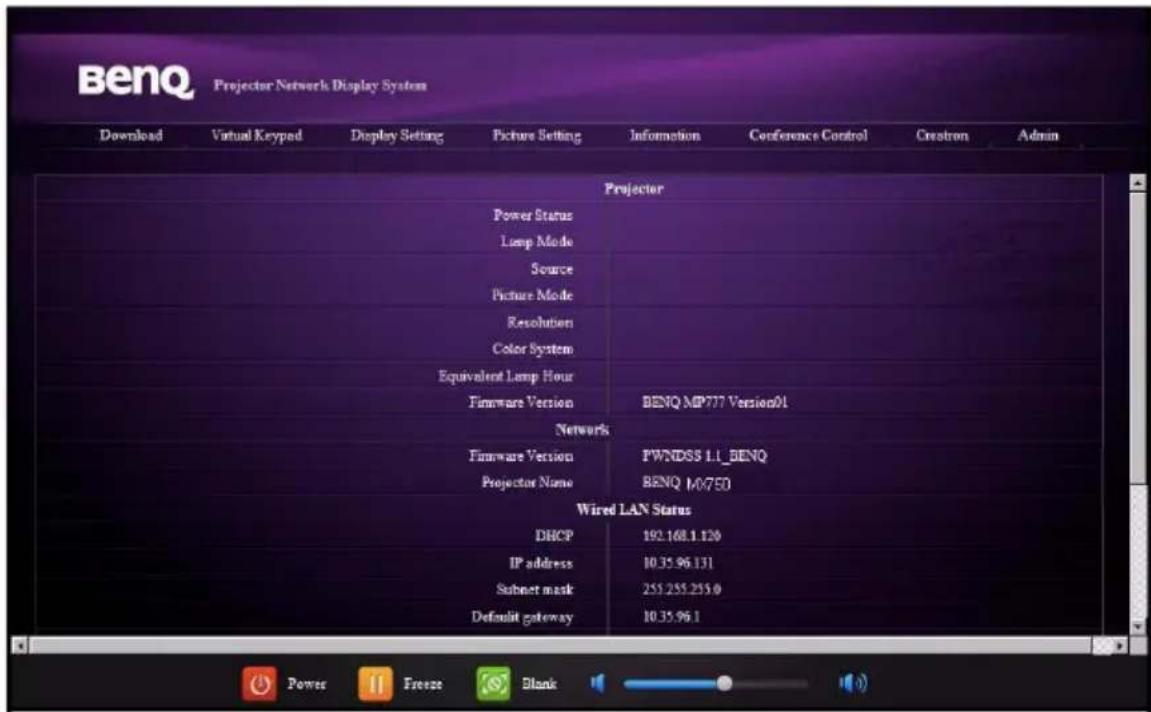 BenQ Projector Network Display System Download Virtual Keypad Display Setting Picture Setting Information Conference Control Crestron Admin Projector Power Status Lamp Mode Source Picture Mode Resolution Color System Equivalent Lamp Hour Firmware Version BENQ MP777 Version01 Network Firmware Version PWNDSS LL_BENQ Projector Name BENQ 140750 Wired LAN Status DHCP 192.168.1.120 IP address 10.35.96.131 Subnet mask 255.255.255.0 Default gateway 10.35.96.1