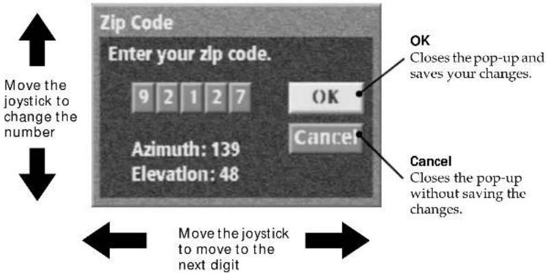 Zip Code Enter your zip code. 9 2 1 2 7 OK Azimuth: 139 Elevation: 48 Cancel OK Closes the pop-up and saves your changes. Cancel Closes the pop-up without saving the changes. Move the joystick to change the number Move the joystick to move to the next digit