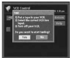 VCR Control Test 1) Put a tape in your VCR. 2) Select the correct VCR line Input. 3) Turn off your VCR. Do you want to start testing? Yes No