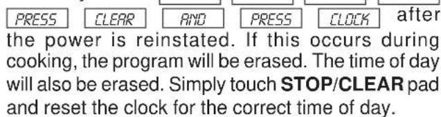 PRESS CLEAR AND PRESS CLOCK after the power is reinstated. If this occurs during cooking, the program will be erased. The time of day will also be erased. Simply touch STOP/CLEAR pad and reset the clock for the correct time of day.