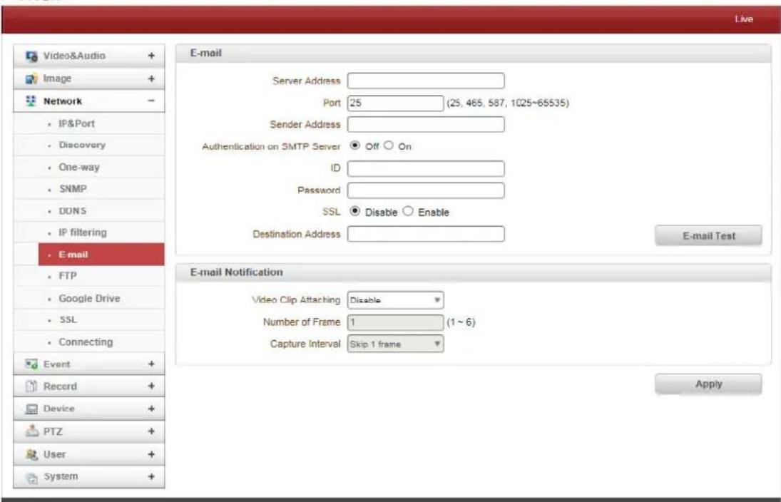 Live Video&Audio + Image + Network - IP&Port Discovery One-way SNMP DON'S IP filtering Email FTP Google Drive SSL Connecting Event + Record + Device + PTZ + User + System + E-mail Server Address Port 25 (25, 465, 587, 1025~65535) Sender Address Authentication on SMTP Server Off On ID Password SSL Disable Enable Destination Address E-mail Test E-mail Notification Video Clip Attaching Disable Number of Frame 1 (1 ~ 6) Capture Interval Skip 1 frame Apply