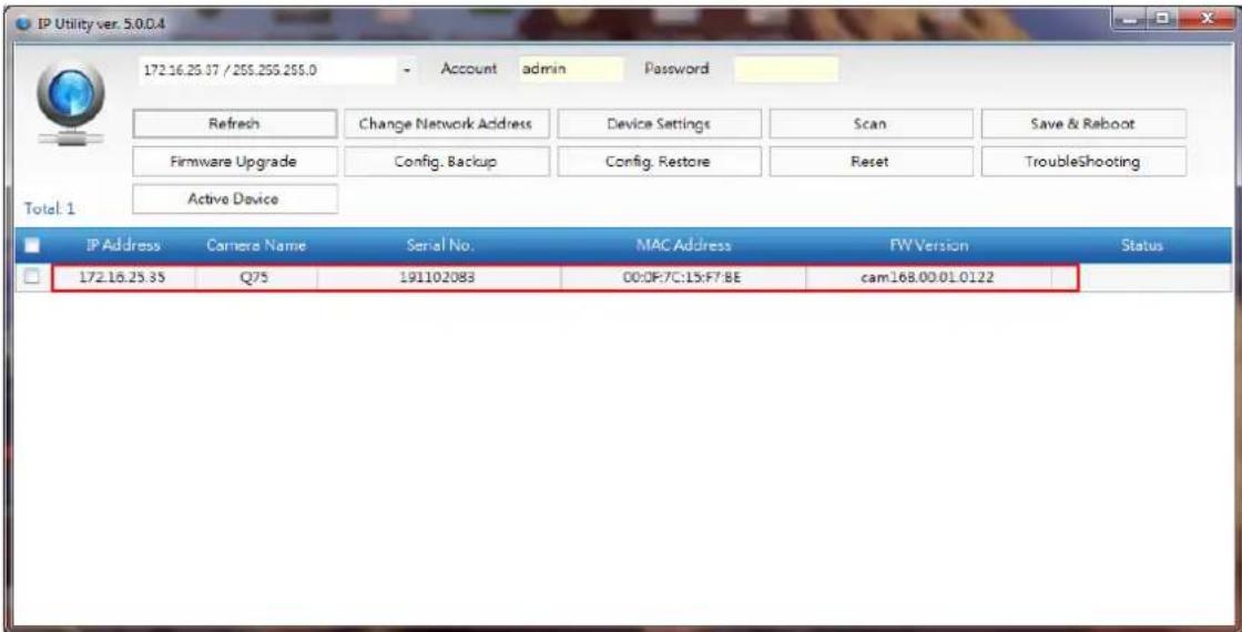 IP Utility ver. 5.0.0.4 172.16.25.37 / 255.255.255.0 - Account admin Password Refresh Change Network Address Device Settings Scan Save & Ralboot Firmware Upgrade Config. Backup Config. Restore Reset Troubleshooting Active Device Total: 1 IP Address Camera Name Serial No. MAC Address FW Version Status 172.16.25.35 Q75 191102083 00:DF:7C:15:F7:BE cam168.00.01.0122