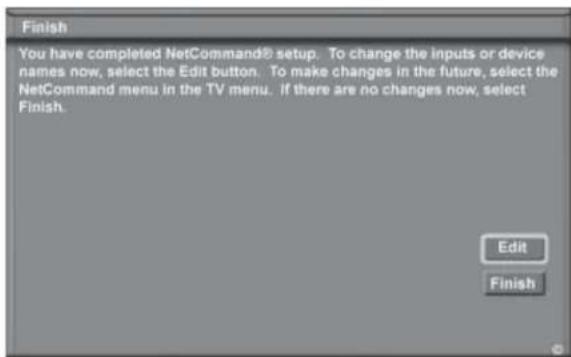 Finish You have completed NetCommand® setup. To change the inputs or device names now, select the Edit button. To make changes in the future, select the NetCommand menu in the TV menu. If there are no changes now, select Finish. Edit Finish