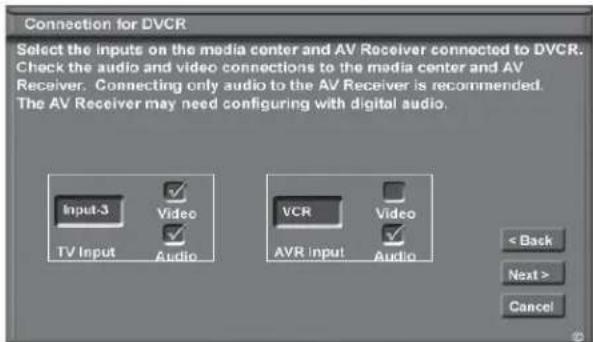 Connection for DVCR Select the inputs on the media center and AV Receiver connected to DVCR. Check the audio and video connections to the media center and AV Receiver. Connecting only audio to the AV Receiver is recommended. The AV Receiver may need configuring with digital audio. Input-3 Video TV Input Audio VCR Video AVR Input Audio < Back Next > Cancel