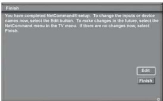 Finish You have completed NetCommand® setup. To change the inputs or device names now, select the Edit button. To make changes in the future, select the NetCommand menu in the TV menu. If there are no changes now, select Finish. Edit Finish