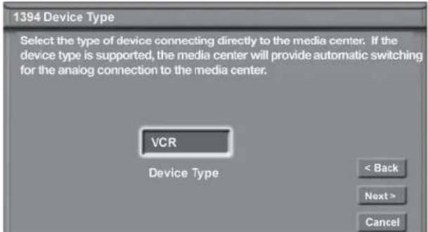 1394 Device Type Select the type of device connecting directly to the media center. If the device type is supported, the media center will provide automatic switching for the analog connection to the media center. VCR Device Type < Back Next > Cancel