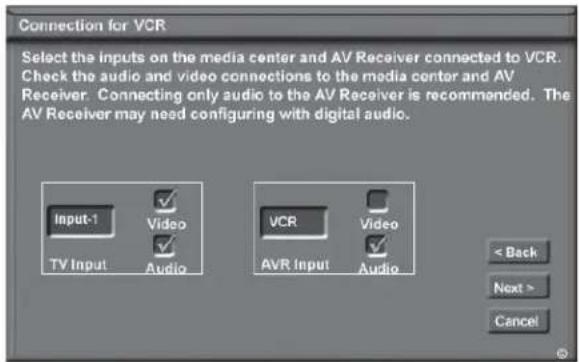 Connection for VCR Select the inputs on the media center and AV Receiver connected to VCR. Check the audio and video connections to the media center and AV Receiver. Connecting only audio to the AV Receiver is recommended. The AV Receiver may need configuring with digital audio. Input-1 Video TV Input Audio VCR Video AVR Input Audio < Back Next > Cancel