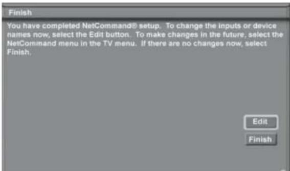Finish You have completed NetCommand® setup. To change the inputs or device names now, select the Edit button. To make changes in the future, select the NetCommand menu in the TV menu. If there are no changes now, select Finish. Edit Finish