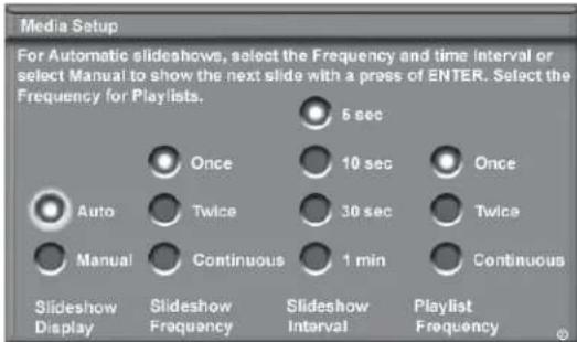 Media Setup For Automatic slideshows, select the Frequency and time Interval or select Manual to show the next slide with a press of ENTER. Select the Frequency for Playlists. 5 sec Once 10 sec Once Auto Twice 30 sec Twice Manual Continuous 1 min Continuous Slideshow Display Slideshow Frequency Slideshow Interval Playlist Frequency