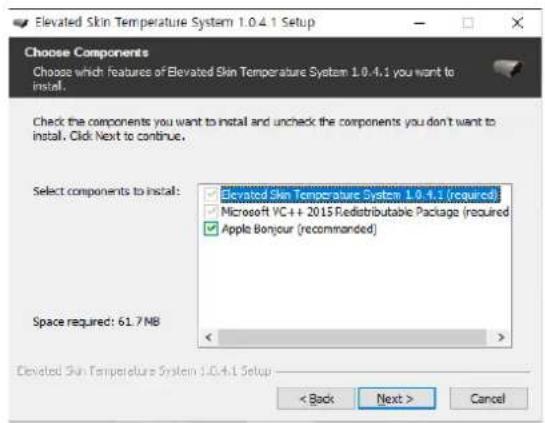 Elevated Skin Temperature System 1.0.4.1 Setup Choose Components Choose which features of Elevated Skin Temperature System 1.0.4.1 you want to install. Check the components you want to install and uncheck the components you don't want to install. Click Next to continue. Select components to install: Elevated Skin Temperature System 1.0.4.1 (required) Microsoft VC++ 2015 Redistributable Package (required) Apple Bonyour (recommended) Space required: 61.7 MB < Back Next > Cancel