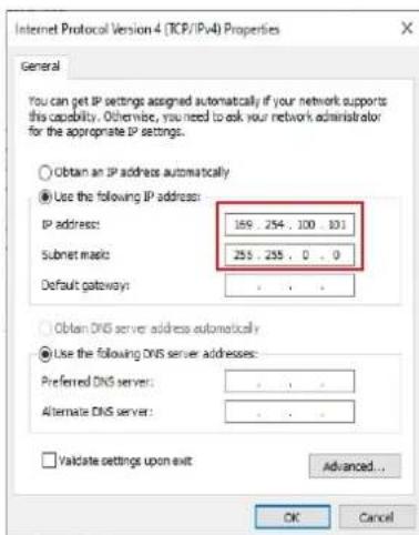 Internet Protocol Version 4 (TCP/IPv4) Properties General You can get IP settings assigned automatically if your network supports this capability. Otherwise, you need to ask your network administrator for the appropriate IP settings. Obtain an IP address automatically Use the following IP address: IP address: 169 254 . 100 101 Subnet mask: 255 255 . 0 . 0 Default gateway: Obtain DNS server address automatically Use the following DNS server addresses: Preferred DNS server: Alternate DNS server: Validate settings upon exit Advanced... OK Cancel