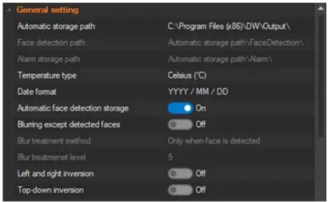 General setting Automatic storage path C:\Program Files (x86)\DW\Output\ Face detection path Automatic storage path\FaceDetection\ Alarm storage path Automatic storage path\Alarm\ Temperature type Celsius (°C) Date format YYYY / MM / DD Automatic face detection storage ● On Blurring except detected faces ○ Off Blur treatment method Only when face is detected Blur treatment level 5 Left and right inversion ○ Off Top-down inversion ○ Off