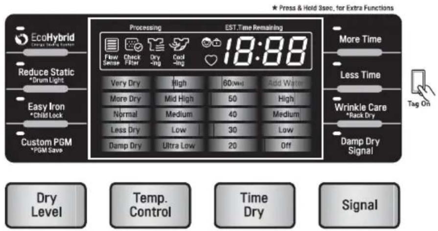 EcoHybrid Energy Storage System Reduce Static *Drum Light Easy Iron *Child Lock Custom PGM *PGM Save Processing EST.Time Remaining 18:88 Flow Sense Check Filter Dry -ing Cool -ing Very Dry High 60min Add Water More Dry Mid High 50 High Normal Medium 40 Medium Less Dry Low 30 Low Damp Dry Ultra Low 20 Off More Time Less Time Wrinkle Care *Rack Dry Damp Dry Signal Dry Level Temp. Control Time Dry Signal *Press & Held 3sec. for Extra Functions Tag On