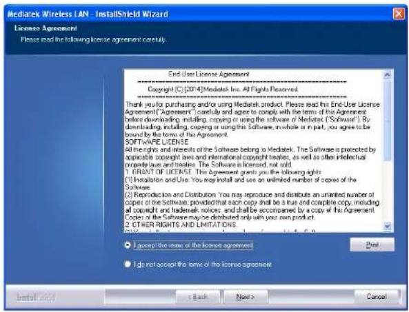 Mediatek Wireless LAN - InstallShield Wizard License Agreement Please read the following license agreement carefully. End-User License Agreement Copyright (C): [2014] Mediatek Inc. All Rights Reserved. Thank you for purchasing and/or using Mediatek product. Please read the End-User License Agreement "Agreement" carefully and agree to comply with the terms of the Agreement before downloading, installing, copying or using the software of Mediatek ("Software"). By downloading, including, copying or using the Software, include or in part, you agree to be bound by the terms of this Agreement. SOFTWARE LICENSE All rights and interests of the Software being to Mediatek. The Software is protected by applicable copyright laws and international copyright treaties, as well as other Intellectual property laws and treaties. The Software is licensed, not sold. 1. GRANT OF LICENSE. The Agreement grants you the following rights: (1) Installation and Use You may install and use an unlimited number of copies of the Software. (2) Reproduction and Distribution You may reproduce and distribute an unlimited number of copies of the Software, provided that each copy shall be a true and complete copy, including all copyright and trademark notices, and shall be accompanied by a copy of this Agreement. Copies of the Software may be distributed only with your own product. 2. OTHER RIGHTS AND LIMITATIONS I accept the terms of the license agreement I do not accept the terms of the license agreement InstallShield Back Next > Cancel