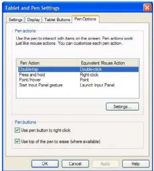 Tablet and Pen Settings Settings Display Tablet Buttons Pen Options Pen actions Use the pen to interact with items on the screen. Pen actions work just like mouse actions. You can customize each pen action. Pen Action Equivalent Mouse Action Double-tap Double-click Press and hold Right-click Point/Hover Point Start Input Panel gesture Launch Input Panel Settings... Pen buttons ✓ Use pen button to right-click ✓ Use top of the pen to erase (where available) OK Cancel Apply Help