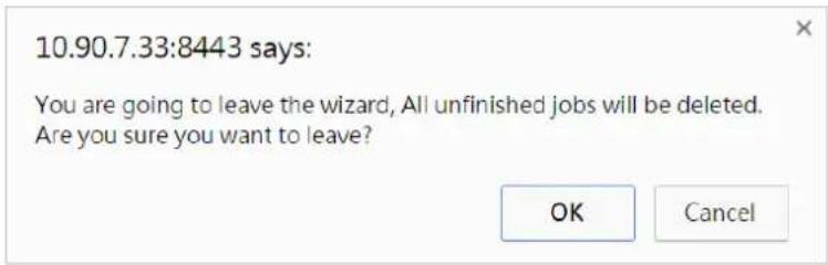 10.90.7.33:8443 says: You are going to leave the wizard, All unfinished jobs will be deleted. Are you sure you want to leave? OK Cancel