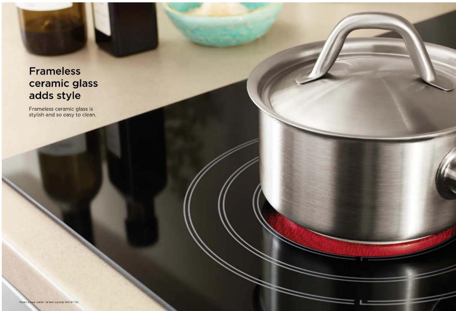 Frameless ceramic glass adds style Frameless ceramic glass is stylish and so easy to clean.