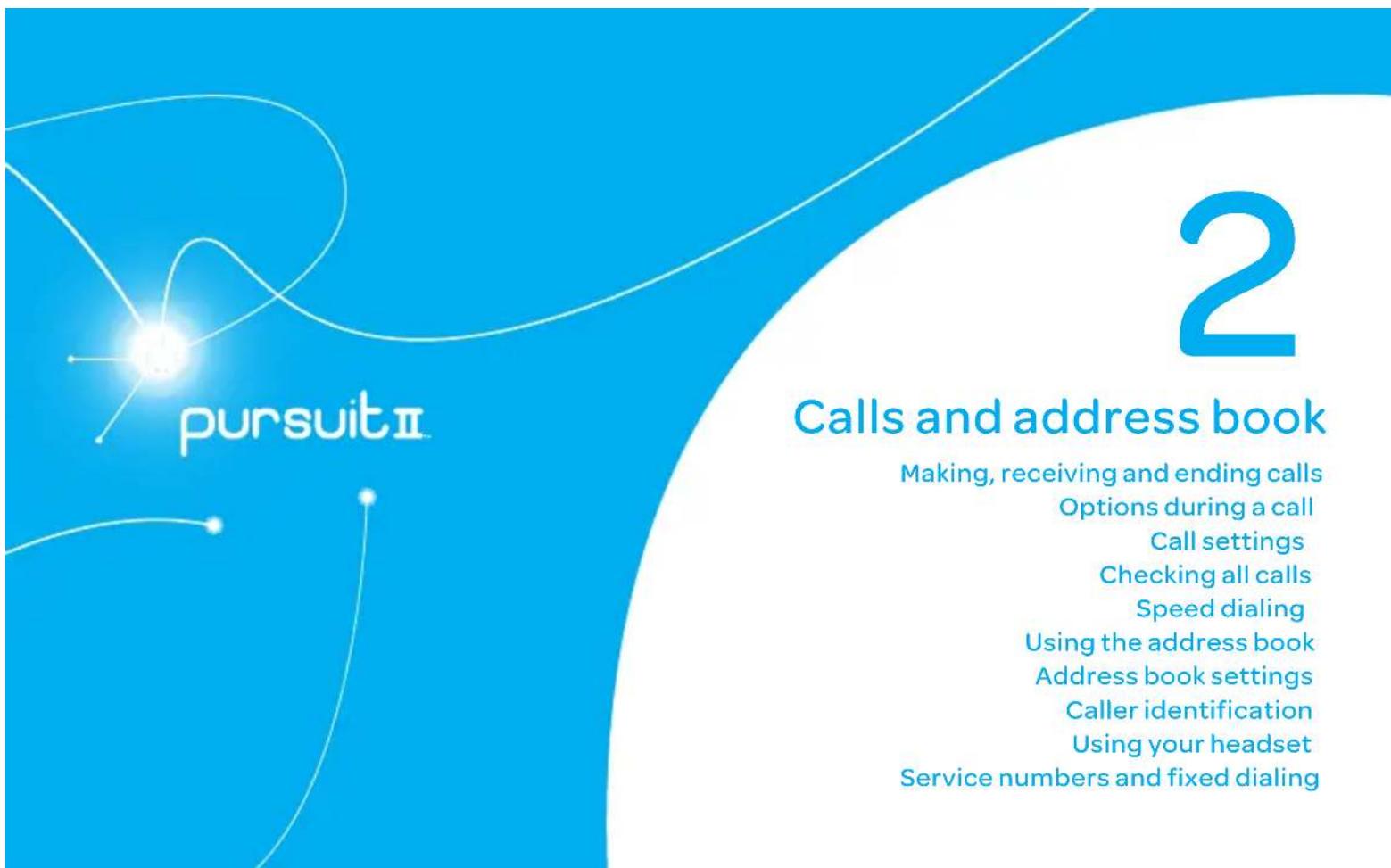 pursuitⅡ 2 Calls and address book Making, receiving and ending calls Options during a call Call settings Checking all calls Speed dialing Using the address book Address book settings Caller identification Using your headset Service numbers and fixed dialing