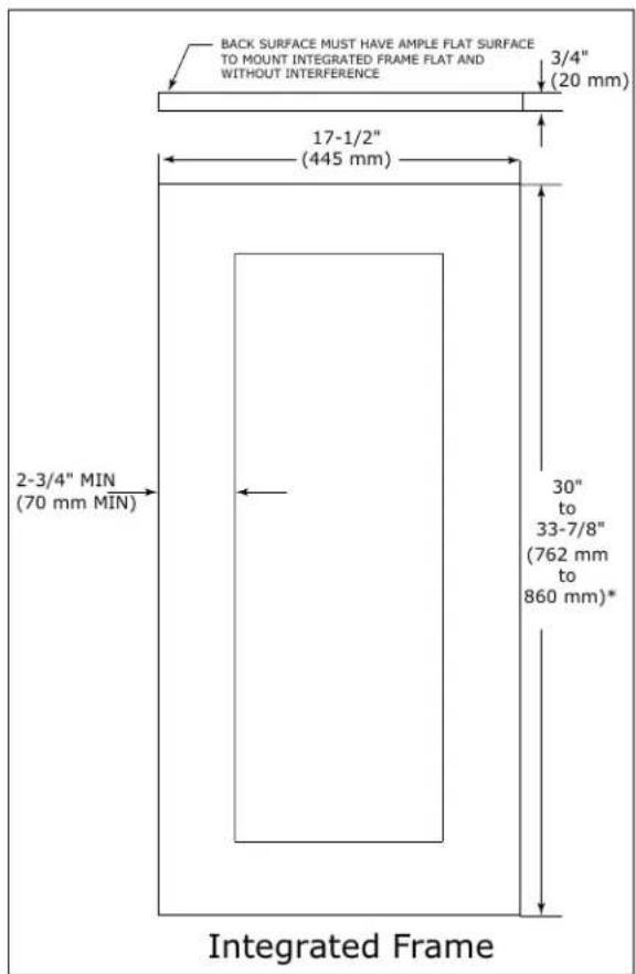 BACK SURFACE MUST HAVE AMPLE FLAT SURFACE TO MOUNT INTEGRATED FRAME FLAT AND WITHOUT INTERFERENCE 3/4" (20 mm) 17-1/2" (445 mm) 2-3/4" MIN (70 mm MIN) 30" to 33-7/8" (762 mm to 860 mm)* Integrated Frame