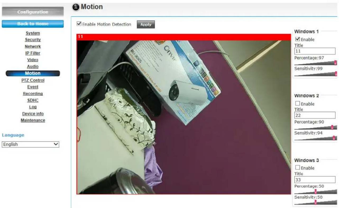 Configuration Back to Home System Security Network IP Filter Video Audio Motion PTZ Control Event Recording SDHC Log Device info Maintenance Language English Motion Enable Motion Detection Apply 11 Windows 1 Enable Title 11 Percentage:97 Sensitivity:99 Windows 2 Enable Title 22 Percentage:90 Sensitivity:94 Windows 3 Enable Title 33 Percentage:50 Sensitivity:50
