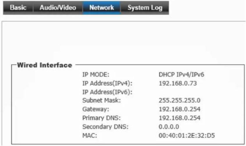 Basic Audio/Video Network System Log Wired Interface IP MODE: DHCP IPv4/IPv6 IP Address(IPv4): 192.168.0.73 IP Address(IPv6): Subnet Mask: 255.255.255.0 Gateway: 192.168.0.254 Primary DNS: 192.168.0.254 Secondary DNS: 0.0.0.0 MAC: 00:40:01:2E:32:D5