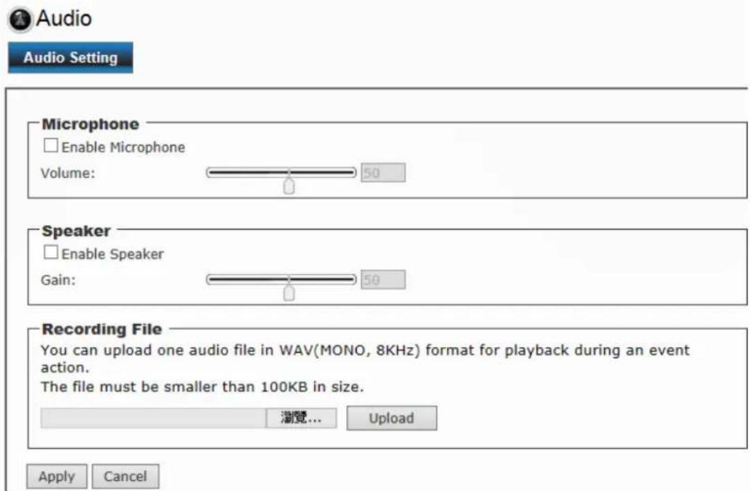 Audio Audio Setting Microphone Enable Microphone Volume: 50 Speaker Enable Speaker Gain: 50 Recording File You can upload one audio file in WAV(MONO, 8KHz) format for playback during an event action. The file must be smaller than 100KB in size. 浏览... Upload Apply Cancel