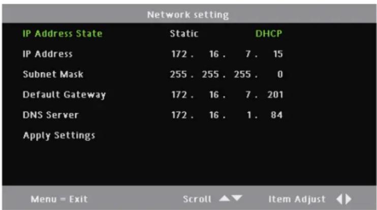 Network setting IP Address State Static DHCP IP Address 172. 16. 7. 15 Subnet Mask 255. 255. 255. 0 Default Gateway 172. 16. 7. 201 DNS Server 172. 16. 1. 84 Apply Settings Menu = Exit Scroll ▲▼ Item Adjust ◀►