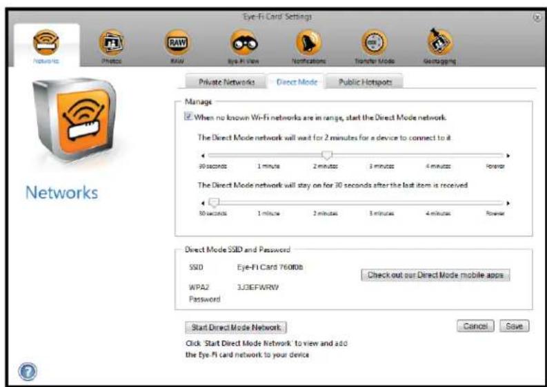 Eye-Fi Card Settings Networks Private Networks Direct Mode Public Hotspots Manage When no known Wi-Fi networks are in range, start the Direct Mode network. The Direct Mode network will wait for 2 minutes for a device to connect to it. 30 seconds 1 minute 2 minutes 3 minutes 4 minutes Forever The Direct Mode network will stay on for 30 seconds after the last item is received 30 seconds 1 minute 2 minutes 3 minutes 4 minutes Forever Direct Mode SSD and Password SSID Eye-FI Card 7600tb WPA2 LJGEFWRW Password Check out our Direct Mode mobile apps Start Direct Mode Network Cancel Save Click: Start Direct Mode Network to view and add the Eye-Fi card network to your device