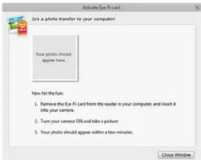 Activate Eye-Fi card See a photo transfer to your computer! Your photo should appear here. Now for the fun: 1. Remove the Eye-Fi card from the reader in your computer and insert it into your camera. 2. Turn your camera ON and take a picture. 3. Your photo should appear within a few minutes. Close Window
