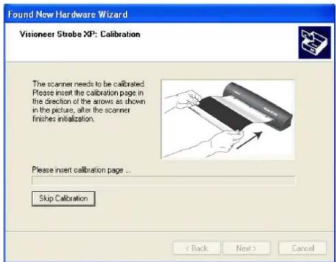 Found New Hardware Wizard Visioneer Strobe XP: Calibration The scanner needs to be calibrated. Please insert the calibration page in the direction of the arrows as shown in the picture, after the scanner finishes initialization. Please insert calibration page ... Skip Calibration < Back Next > Cancel