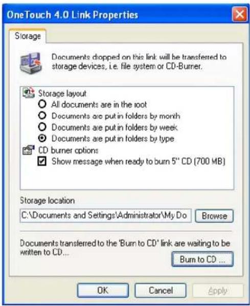 OneTouch 4.0 Link Properties Storage Documents dropped on this link will be transferred to storage devices, i.e. file system or CD-Burner. Storage layout All documents are in the root Documents are put in folders by month Documents are put in folders by week Documents are put in folders by type CD burner options Show message when ready to burn 5" CD (700 MB) Storage location C:\Documents and Settings\Administrator\My Do Browse Documents transferred to the 'Burn to CD' link are waiting to be written to CD... Burn to CD ... OK Cancel Apply