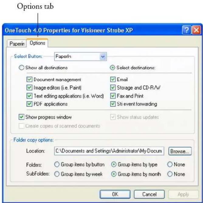 Options tab OneTouch 4.0 Properties for Visioneer Strobe XP Paperin Options Select Button: PaperIn Show all destinations Select destinations: Document management Email Image editors (i.e. Paint) Storage and CD-R/A/ Text editing applications (i.e. Word) Fax and Print PDF applications Sti event forwarding Show progress window Show status updates Create copies of scanned documents Folder copy options: Location: C:\Documents and Settings\Administrator\My Docum Browse... Folders: Group items by button Group items by type None SubFolders: Group items by week Group items by month None OK Cancel Apply